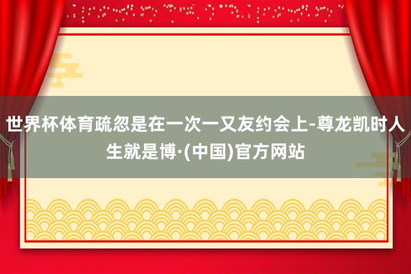 世界杯体育疏忽是在一次一又友约会上-尊龙凯时人生就是博·(中国)官方网站