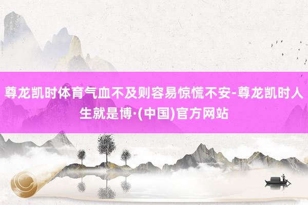 尊龙凯时体育气血不及则容易惊慌不安-尊龙凯时人生就是博·(中国)官方网站
