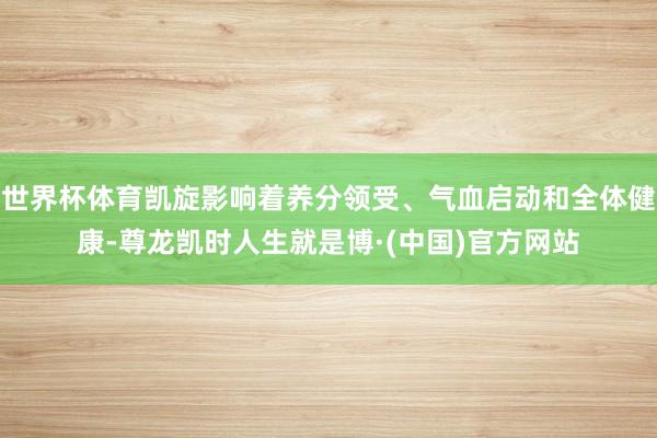 世界杯体育凯旋影响着养分领受、气血启动和全体健康-尊龙凯时人生就是博·(中国)官方网站