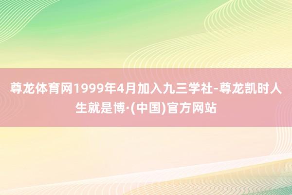 尊龙体育网1999年4月加入九三学社-尊龙凯时人生就是博·(中国)官方网站