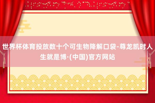 世界杯体育投放数十个可生物降解口袋-尊龙凯时人生就是博·(中国)官方网站