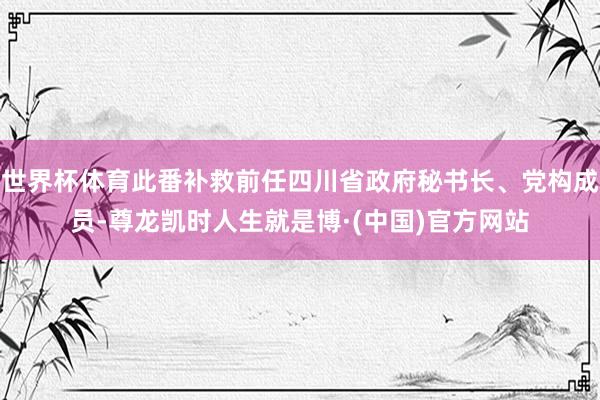 世界杯体育此番补救前任四川省政府秘书长、党构成员-尊龙凯时人生就是博·(中国)官方网站
