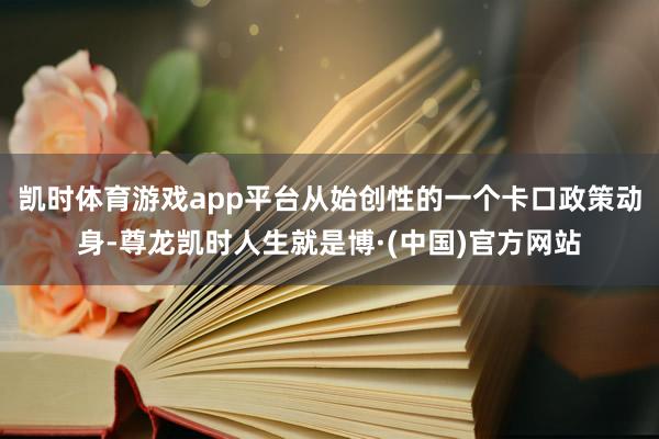 凯时体育游戏app平台从始创性的一个卡口政策动身-尊龙凯时人生就是博·(中国)官方网站